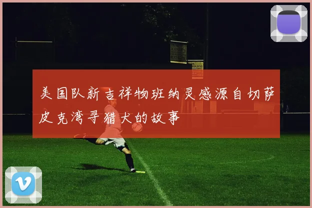 美国队新吉祥物班纳灵感源自切萨皮克湾寻猎犬的故事