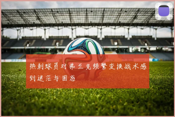 热刺球员对弗兰克频繁变换战术感到迷茫与困惑