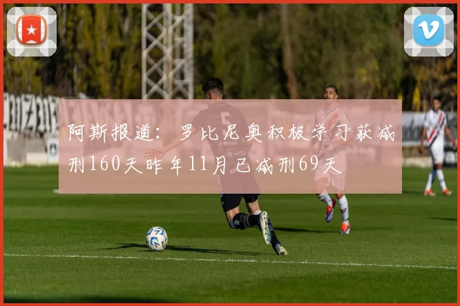 阿斯报道：罗比尼奥积极学习获减刑160天昨年11月已减刑69天