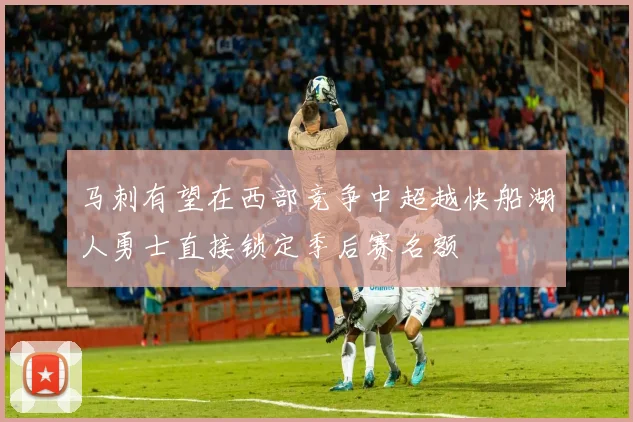 马刺有望在西部竞争中超越快船湖人勇士直接锁定季后赛名额
