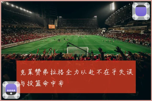 克莱赞弗拉格全力以赴不在乎失误与投篮命中率