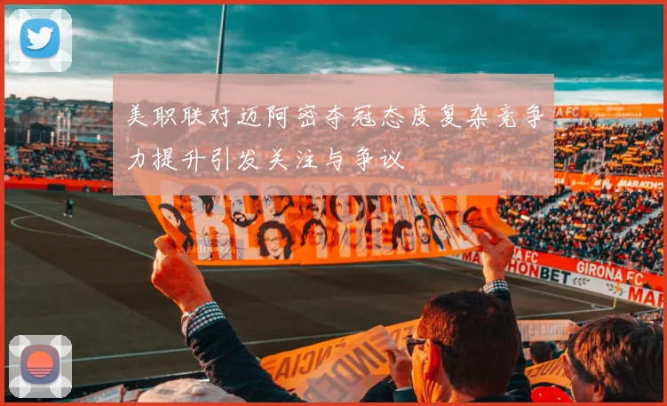 美职联对迈阿密夺冠态度复杂竞争力提升引发关注与争议