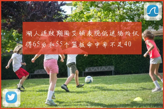 湖人连败期间艾顿表现低迷场均仅得65分和55个篮板命中率不足40