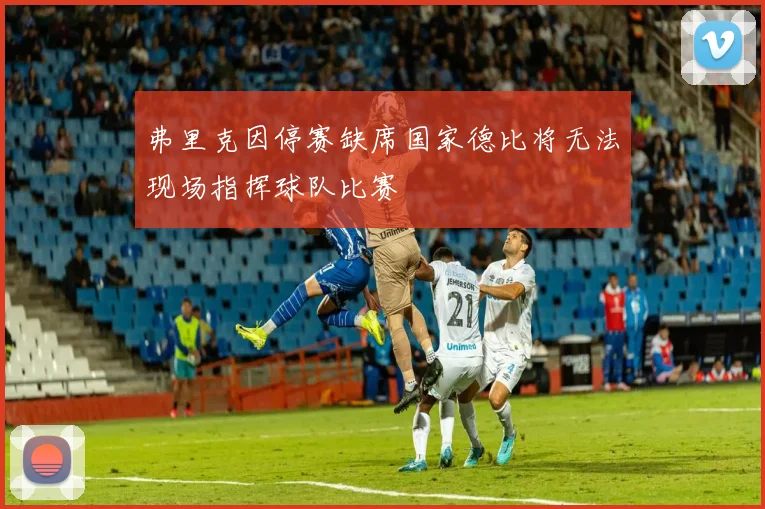 弗里克因停赛缺席国家德比将无法现场指挥球队比赛