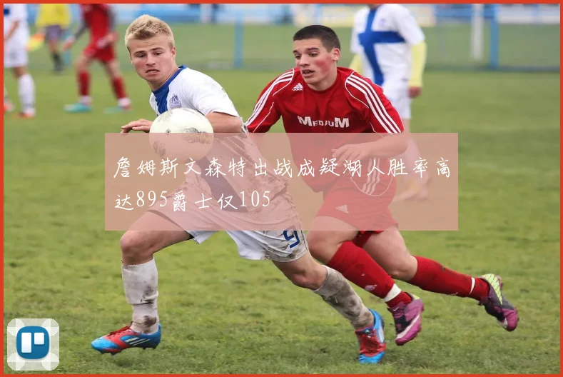 詹姆斯文森特出战成疑湖人胜率高达895爵士仅105