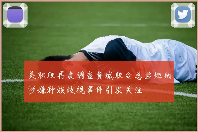 美职联再度调查费城联合总监坦纳涉嫌种族歧视事件引发关注