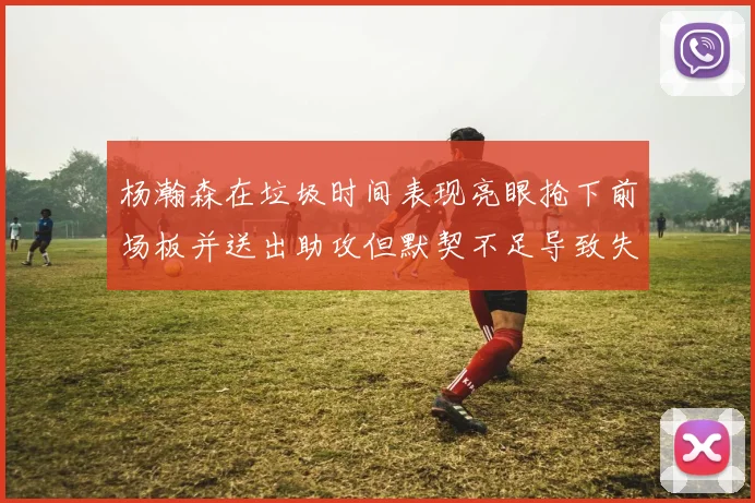 杨瀚森在垃圾时间表现亮眼抢下前场板并送出助攻但默契不足导致失误