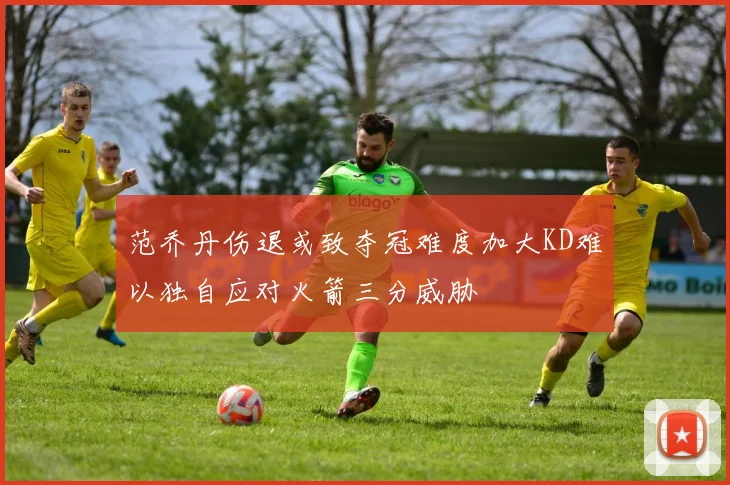 范乔丹伤退或致夺冠难度加大KD难以独自应对火箭三分威胁