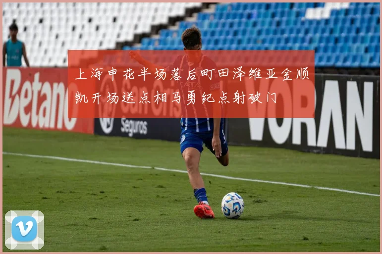 上海申花半场落后町田泽维亚金顺凯开场送点相马勇纪点射破门