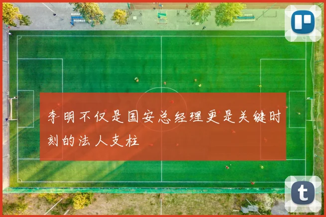 李明不仅是国安总经理更是关键时刻的法人支柱