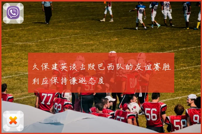 久保建英谈击败巴西队的友谊赛胜利应保持谦逊态度