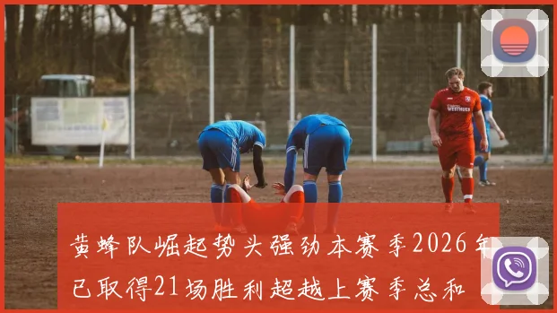黄蜂队崛起势头强劲本赛季2026年已取得21场胜利超越上赛季总和