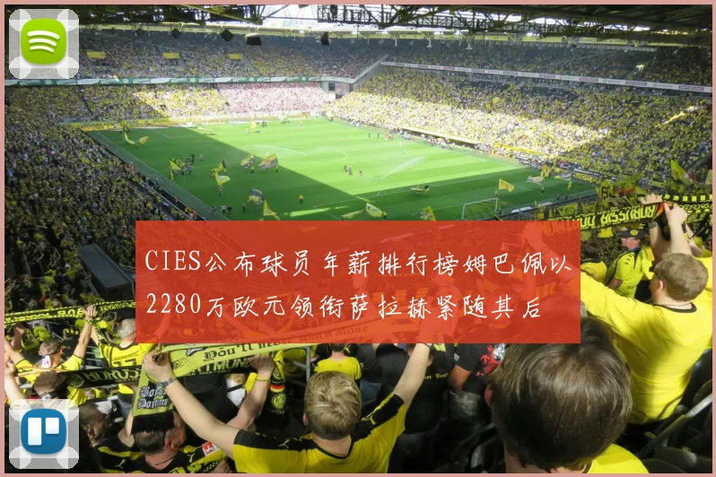 CIES公布球员年薪排行榜姆巴佩以2280万欧元领衔萨拉赫紧随其后