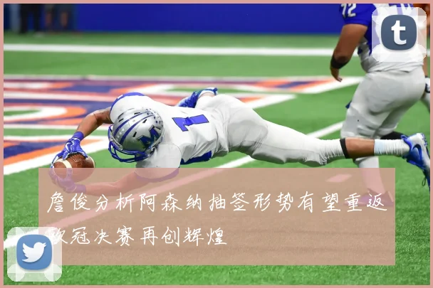 詹俊分析阿森纳抽签形势有望重返欧冠决赛再创辉煌