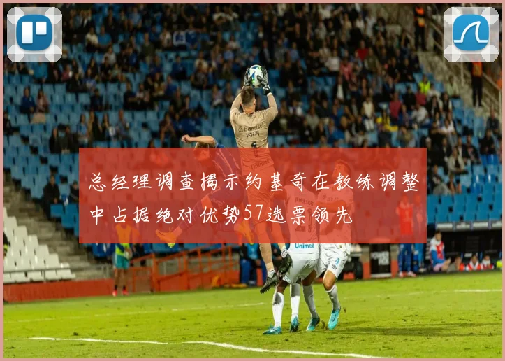 总经理调查揭示约基奇在教练调整中占据绝对优势57选票领先