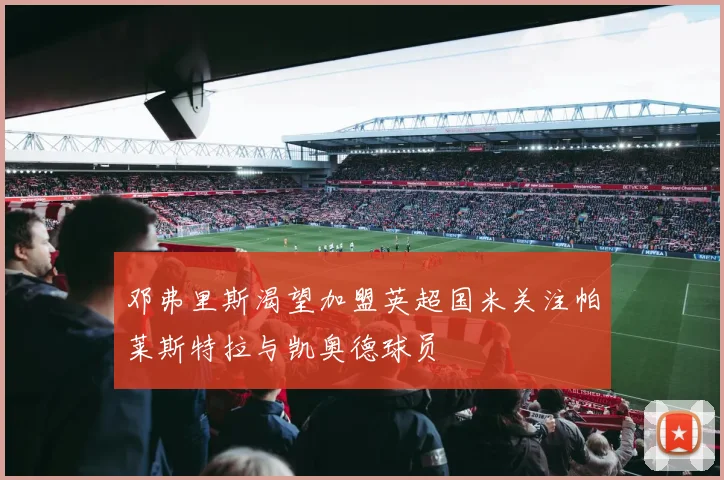 邓弗里斯渴望加盟英超国米关注帕莱斯特拉与凯奥德球员
