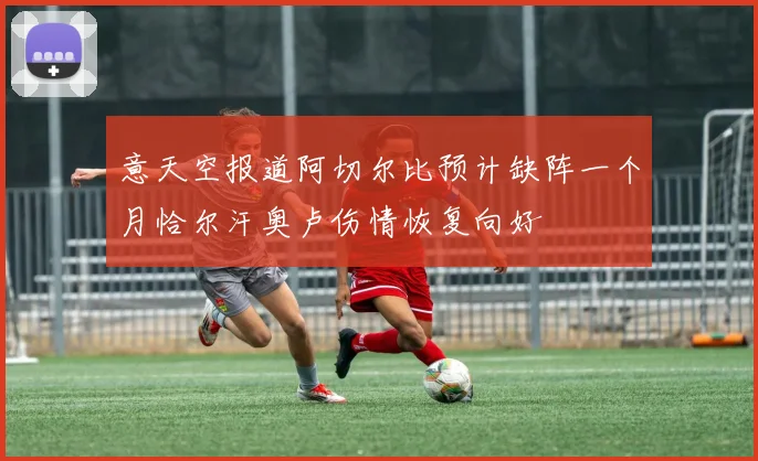 意天空报道阿切尔比预计缺阵一个月恰尔汗奥卢伤情恢复向好