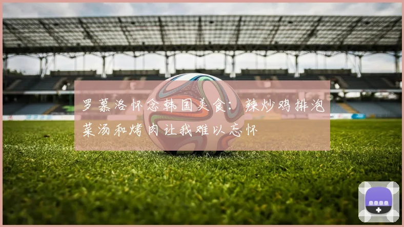 罗慕洛怀念韩国美食：辣炒鸡排泡菜汤和烤肉让我难以忘怀