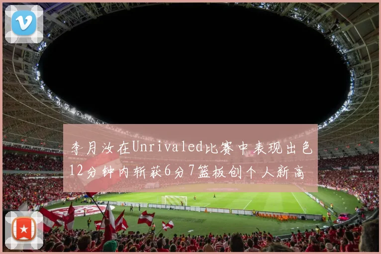李月汝在Unrivaled比赛中表现出色12分钟内斩获6分7篮板创个人新高