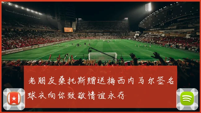 老朋友桑托斯赠送梅西内马尔签名球衣向你致敬情谊永存
