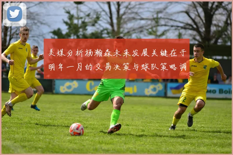 美媒分析杨瀚森未来发展关键在于明年一月的交易决策与球队策略调整