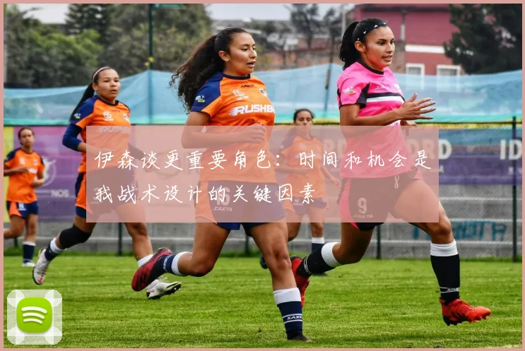 伊森谈更重要角色：时间和机会是我战术设计的关键因素