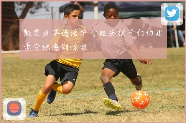 凯恩分享德语学习经历孩子们的进步令他感到惊讶