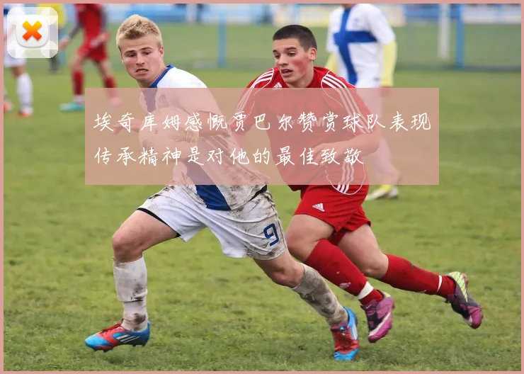 埃奇库姆感慨贾巴尔赞赏球队表现传承精神是对他的最佳致敬