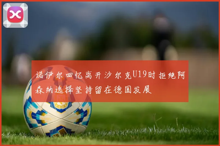 诺伊尔回忆离开沙尔克U19时拒绝阿森纳选择坚持留在德国发展