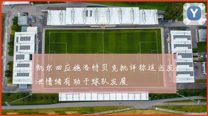 凯尔回应施洛特贝克批评称适当发泄情绪有助于球队发展