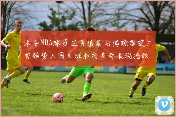 本季NBA球员正负值前七揭晓雷霆三将强势入围文班和约基奇表现抢眼