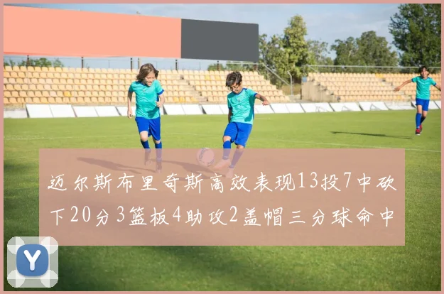 迈尔斯布里奇斯高效表现13投7中砍下20分3篮板4助攻2盖帽三分球命中率出色