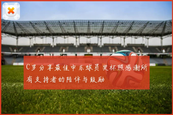 C罗分享最佳中东球员奖杯照感谢所有支持者的陪伴与鼓励