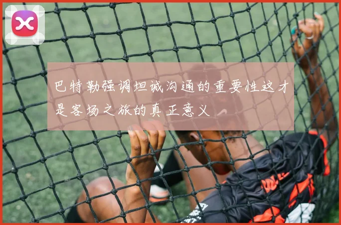 巴特勒强调坦诚沟通的重要性这才是客场之旅的真正意义