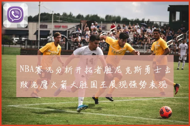 NBA赛况分析开拓者胜尼克斯勇士击败老鹰火箭大胜国王展现强势表现