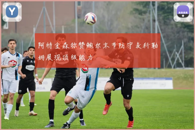 阿特金森称赞鲍尔末节防守麦科勒姆展现顶级能力