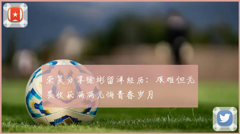 荣昊分享徐彬留洋经历：艰难但无畏收获满满无悔青春岁月