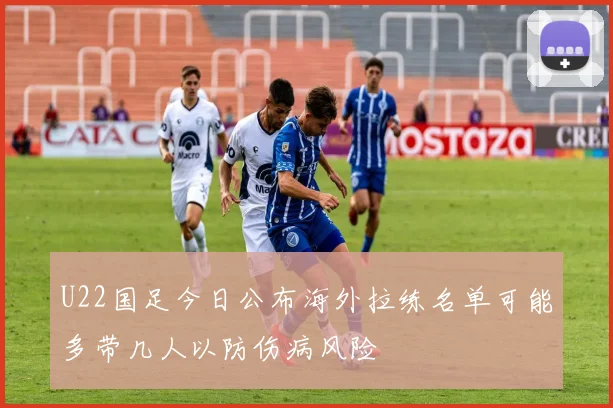 U22国足今日公布海外拉练名单可能多带几人以防伤病风险