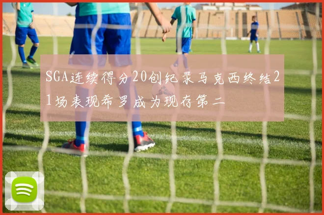 SGA连续得分20创纪录马克西终结21场表现希罗成为现存第二