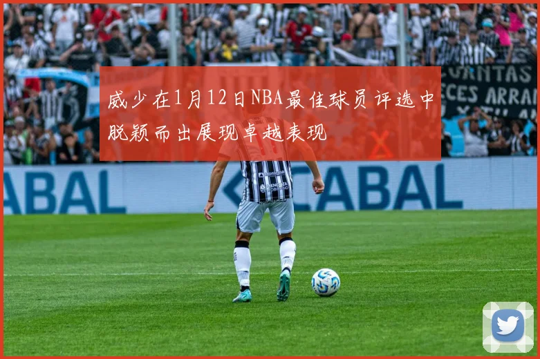 威少在1月12日NBA最佳球员评选中脱颖而出展现卓越表现