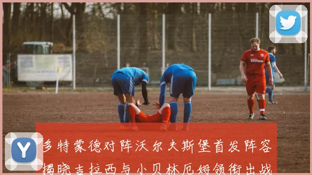 多特蒙德对阵沃尔夫斯堡首发阵容揭晓吉拉西与小贝林厄姆领衔出战