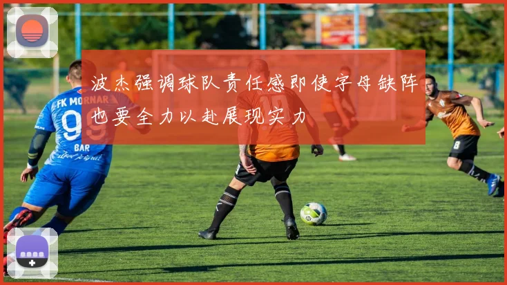 波杰强调球队责任感即使字母缺阵也要全力以赴展现实力