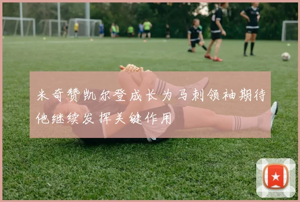 米奇赞凯尔登成长为马刺领袖期待他继续发挥关键作用