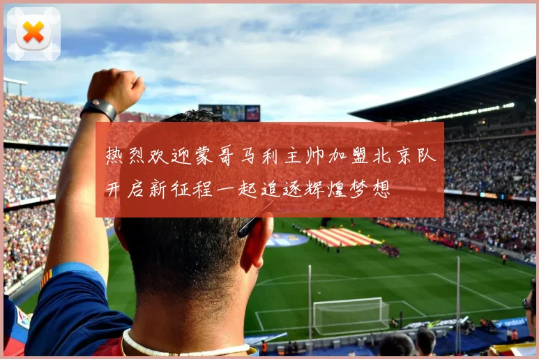 热烈欢迎蒙哥马利主帅加盟北京队开启新征程一起追逐辉煌梦想