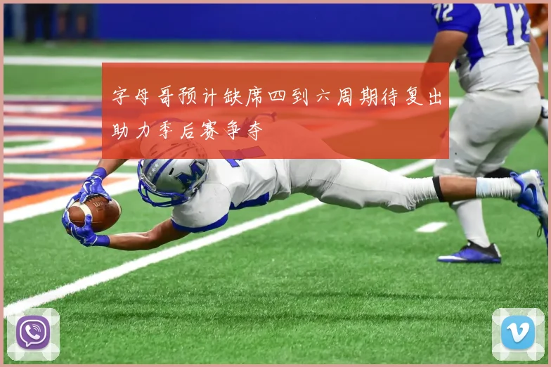 字母哥预计缺席四到六周期待复出助力季后赛争夺