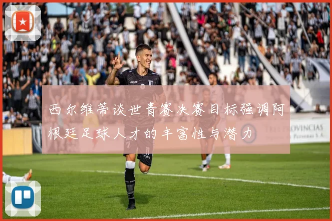 西尔维蒂谈世青赛决赛目标强调阿根廷足球人才的丰富性与潜力