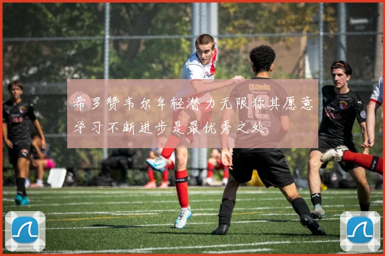 希罗赞韦尔年轻潜力无限称其愿意学习不断进步是最优秀之处