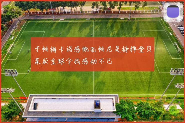 于帕梅卡诺感慨孔帕尼是榜样登贝莱获金球令我感动不已